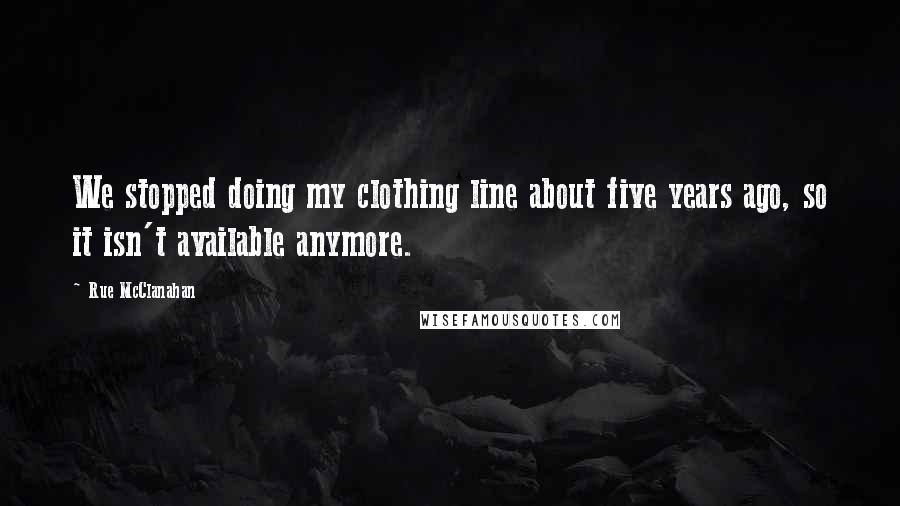 Rue McClanahan Quotes: We stopped doing my clothing line about five years ago, so it isn't available anymore.