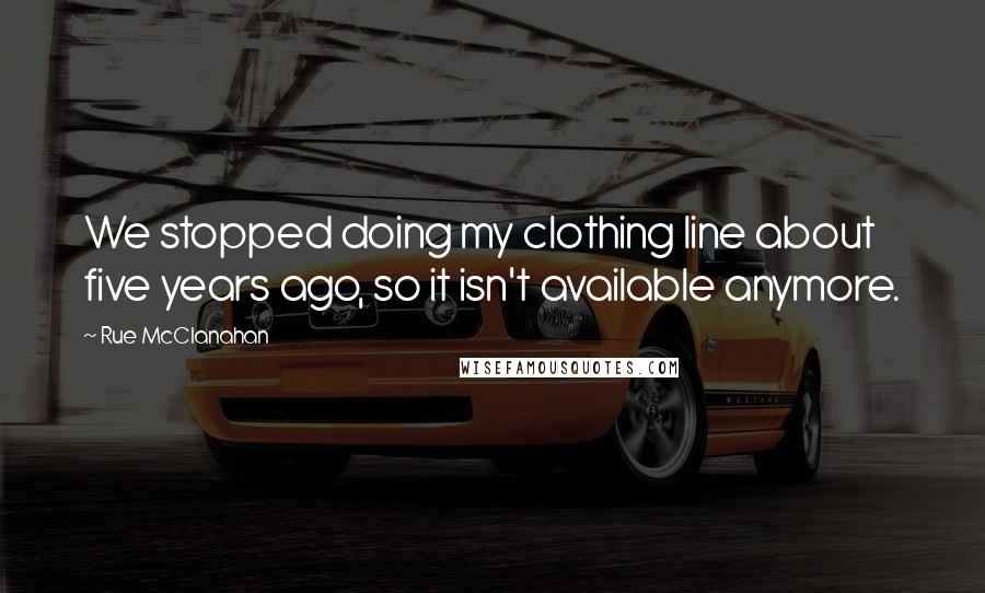 Rue McClanahan Quotes: We stopped doing my clothing line about five years ago, so it isn't available anymore.