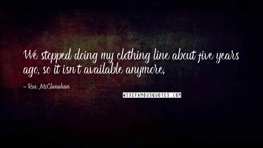 Rue McClanahan Quotes: We stopped doing my clothing line about five years ago, so it isn't available anymore.