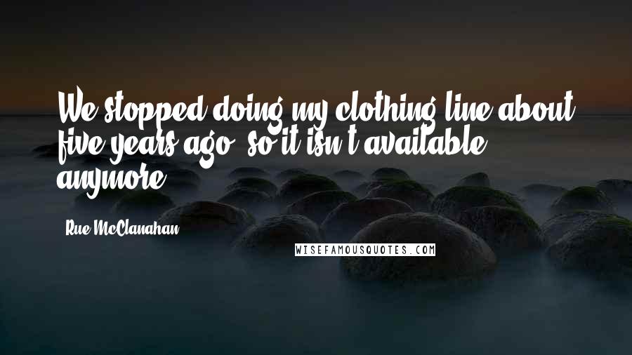 Rue McClanahan Quotes: We stopped doing my clothing line about five years ago, so it isn't available anymore.