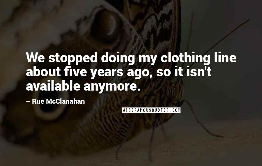 Rue McClanahan Quotes: We stopped doing my clothing line about five years ago, so it isn't available anymore.