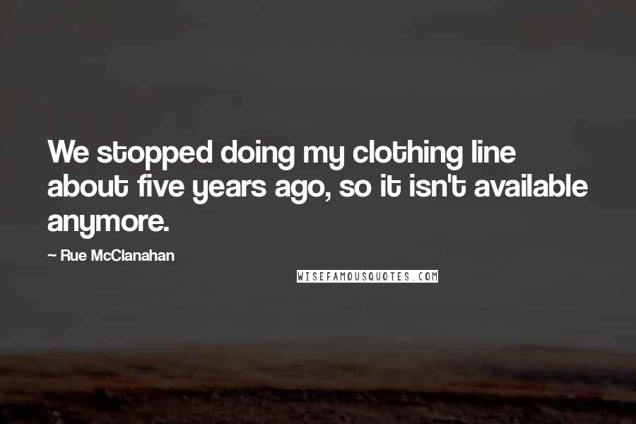 Rue McClanahan Quotes: We stopped doing my clothing line about five years ago, so it isn't available anymore.