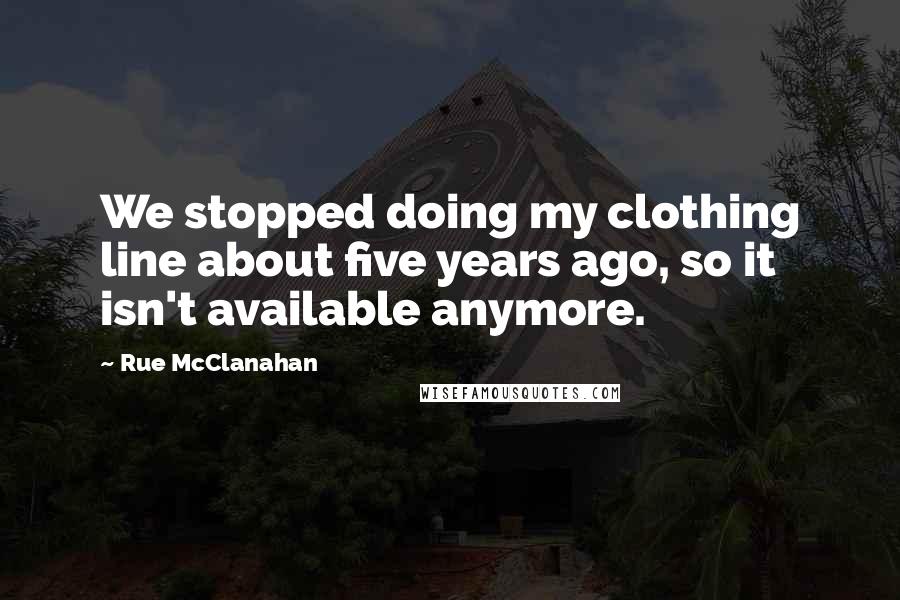 Rue McClanahan Quotes: We stopped doing my clothing line about five years ago, so it isn't available anymore.