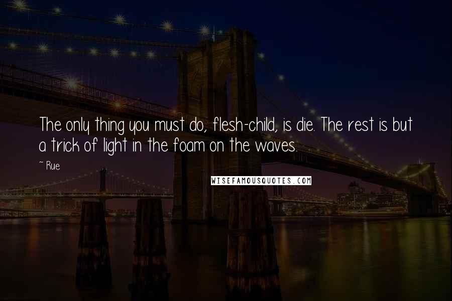 Rue Quotes: The only thing you must do, flesh-child, is die. The rest is but a trick of light in the foam on the waves.