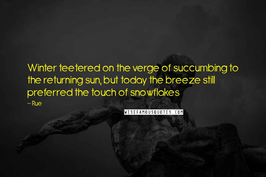 Rue Quotes: Winter teetered on the verge of succumbing to the returning sun, but today the breeze still preferred the touch of snowflakes