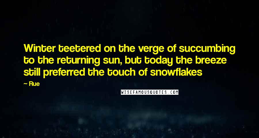 Rue Quotes: Winter teetered on the verge of succumbing to the returning sun, but today the breeze still preferred the touch of snowflakes