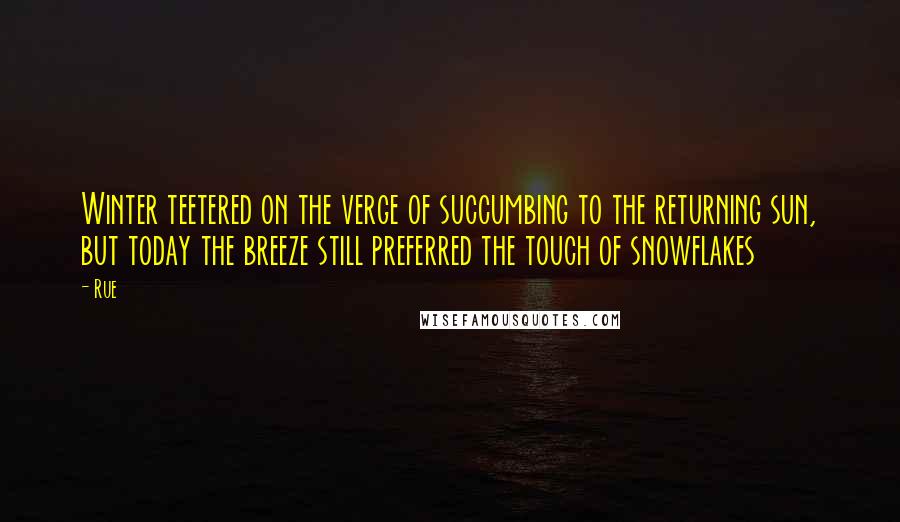 Rue Quotes: Winter teetered on the verge of succumbing to the returning sun, but today the breeze still preferred the touch of snowflakes