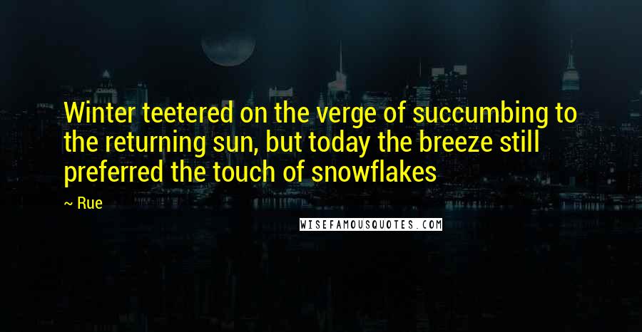 Rue Quotes: Winter teetered on the verge of succumbing to the returning sun, but today the breeze still preferred the touch of snowflakes