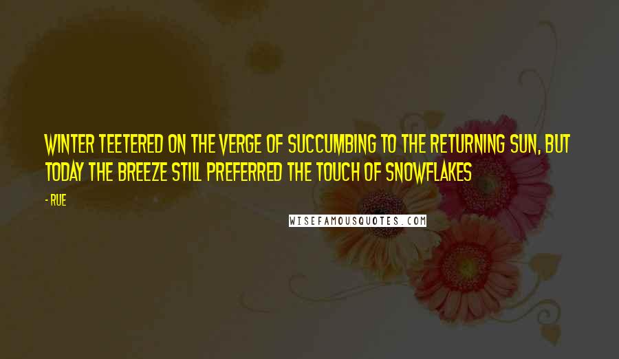 Rue Quotes: Winter teetered on the verge of succumbing to the returning sun, but today the breeze still preferred the touch of snowflakes