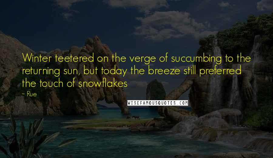 Rue Quotes: Winter teetered on the verge of succumbing to the returning sun, but today the breeze still preferred the touch of snowflakes