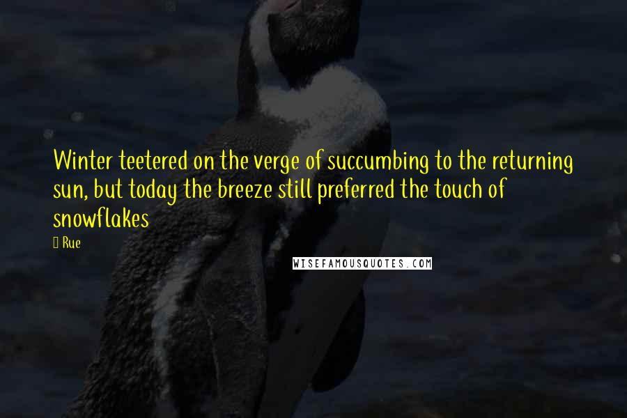 Rue Quotes: Winter teetered on the verge of succumbing to the returning sun, but today the breeze still preferred the touch of snowflakes