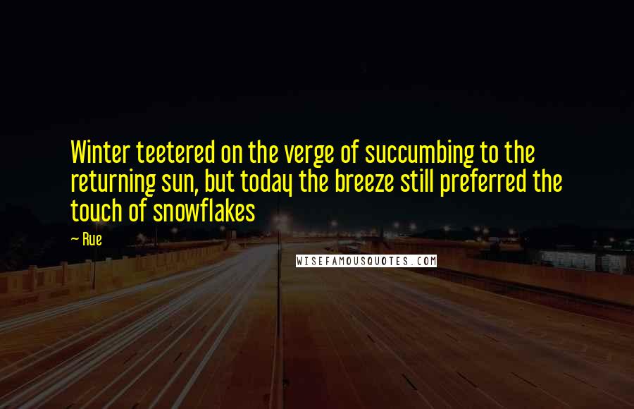 Rue Quotes: Winter teetered on the verge of succumbing to the returning sun, but today the breeze still preferred the touch of snowflakes