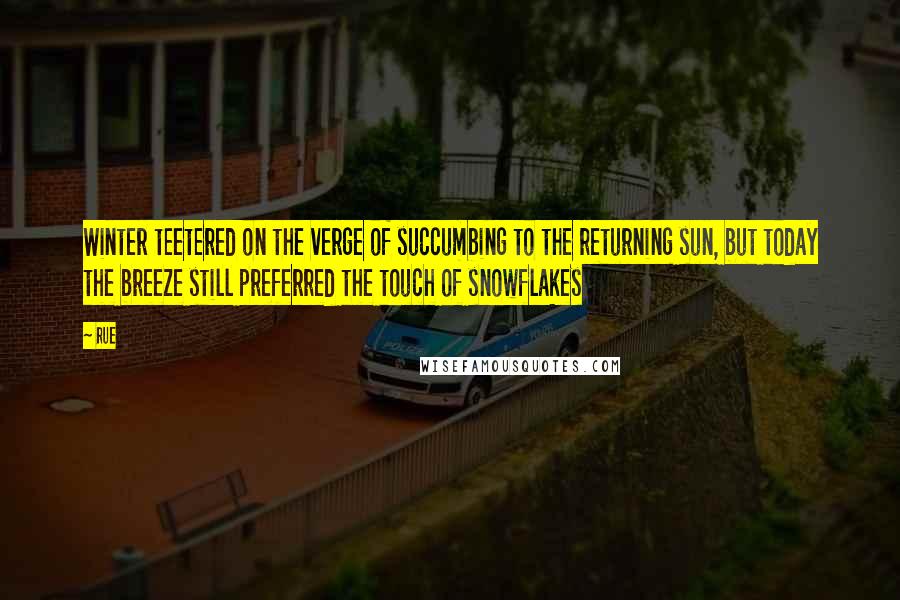 Rue Quotes: Winter teetered on the verge of succumbing to the returning sun, but today the breeze still preferred the touch of snowflakes