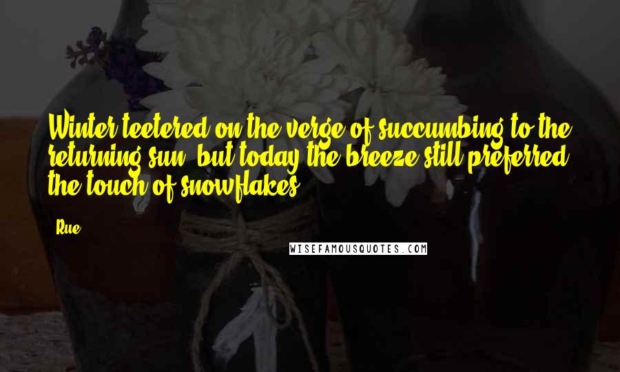 Rue Quotes: Winter teetered on the verge of succumbing to the returning sun, but today the breeze still preferred the touch of snowflakes