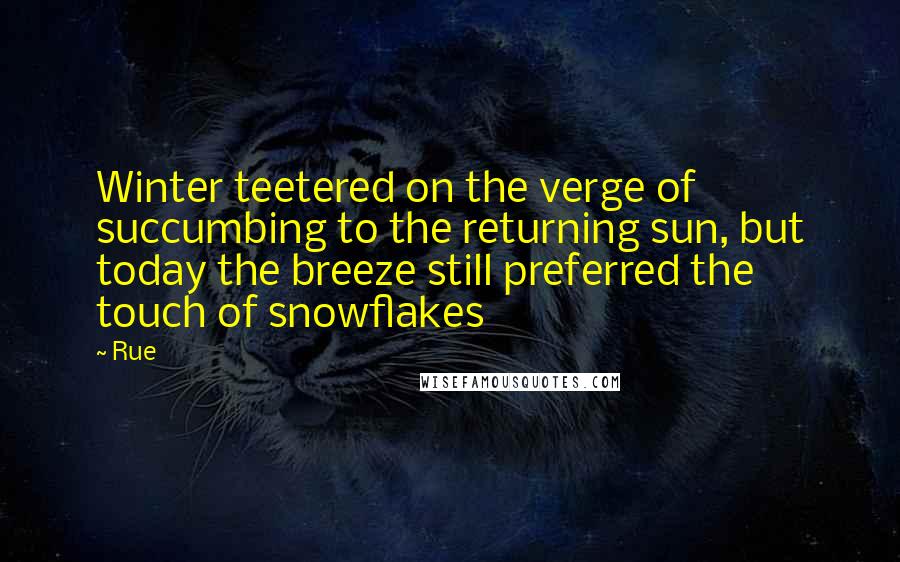 Rue Quotes: Winter teetered on the verge of succumbing to the returning sun, but today the breeze still preferred the touch of snowflakes