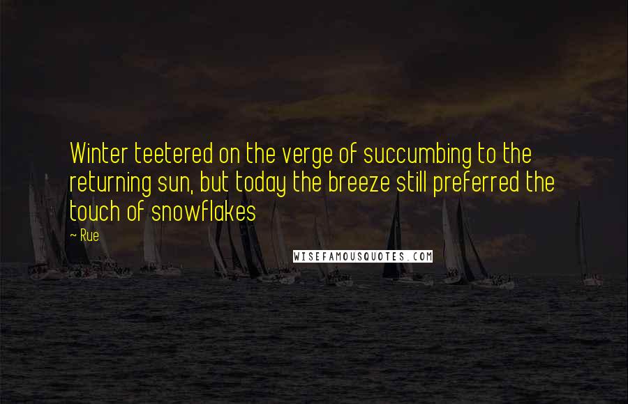 Rue Quotes: Winter teetered on the verge of succumbing to the returning sun, but today the breeze still preferred the touch of snowflakes