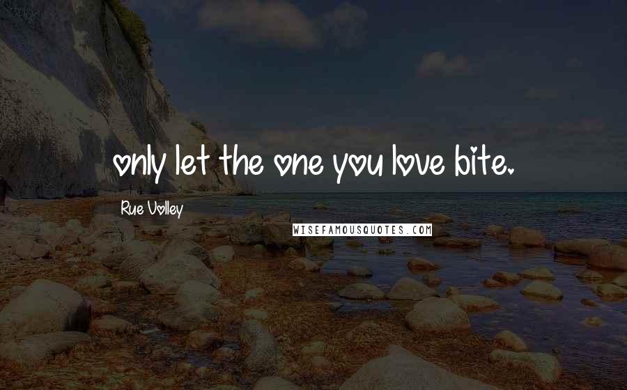 Rue Volley Quotes: only let the one you love bite.