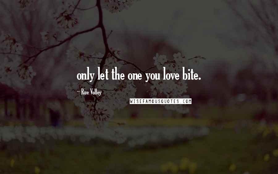 Rue Volley Quotes: only let the one you love bite.