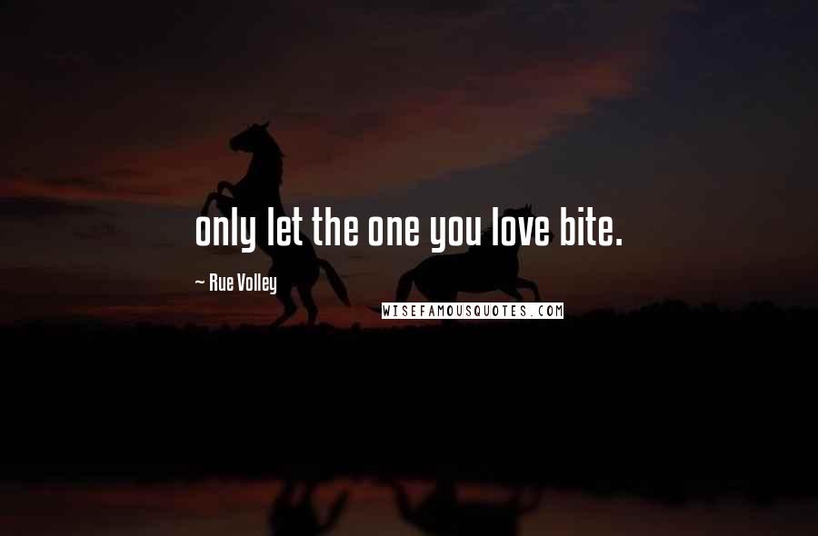 Rue Volley Quotes: only let the one you love bite.