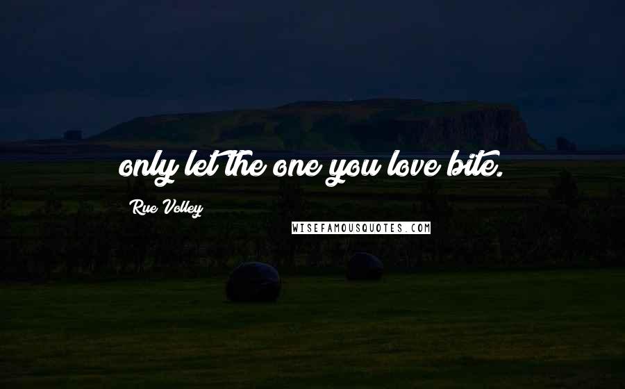 Rue Volley Quotes: only let the one you love bite.
