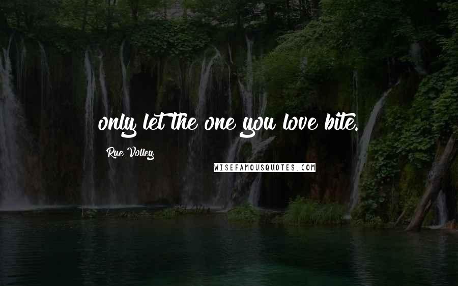 Rue Volley Quotes: only let the one you love bite.