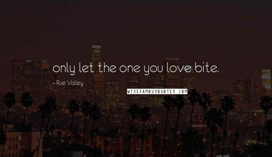 Rue Volley Quotes: only let the one you love bite.