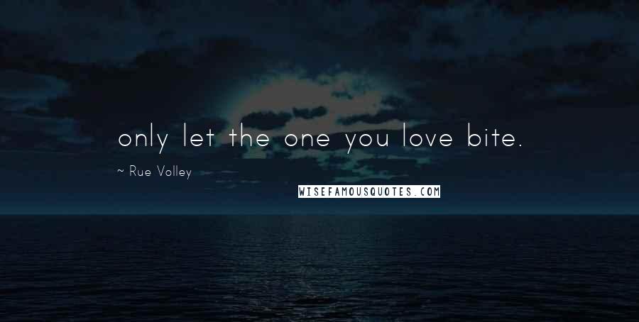 Rue Volley Quotes: only let the one you love bite.