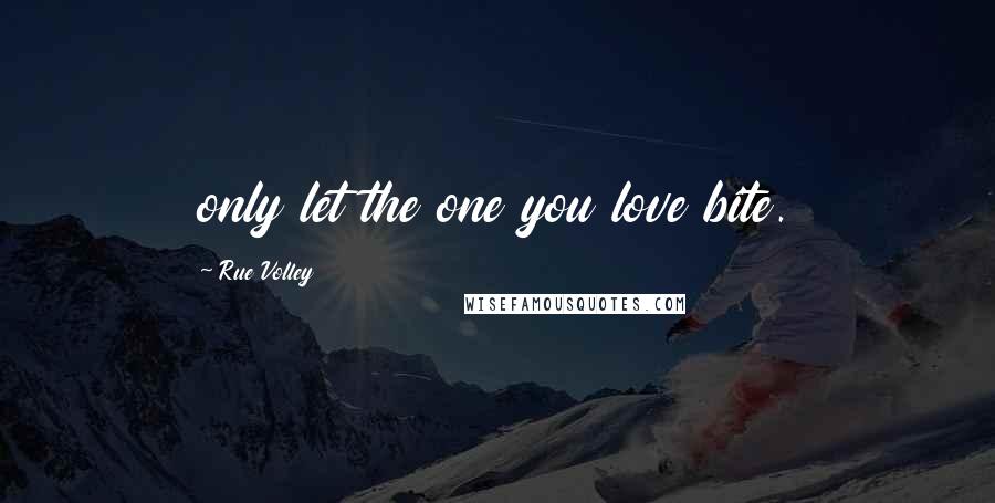 Rue Volley Quotes: only let the one you love bite.