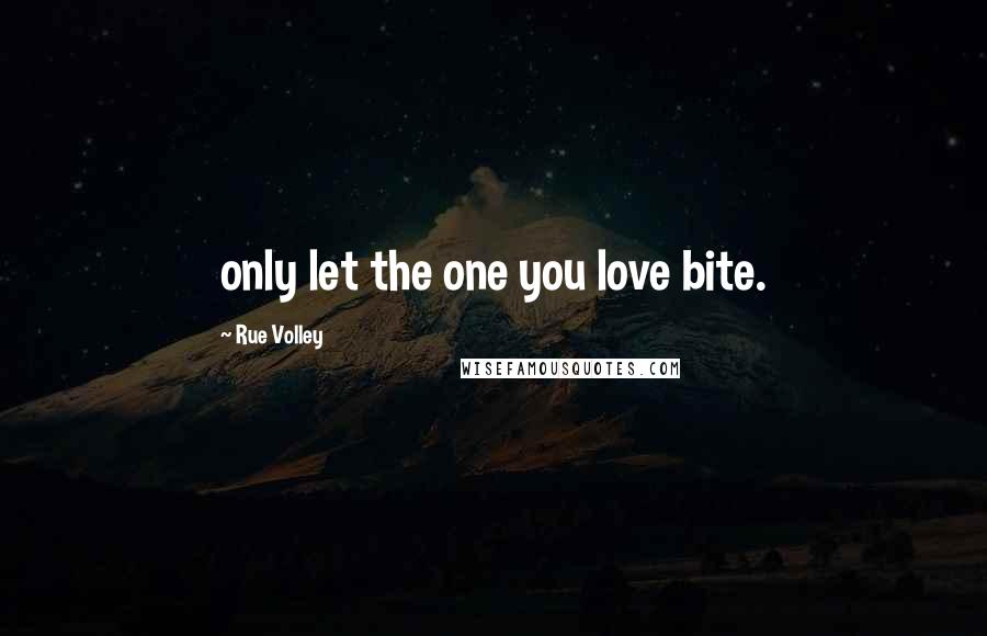 Rue Volley Quotes: only let the one you love bite.