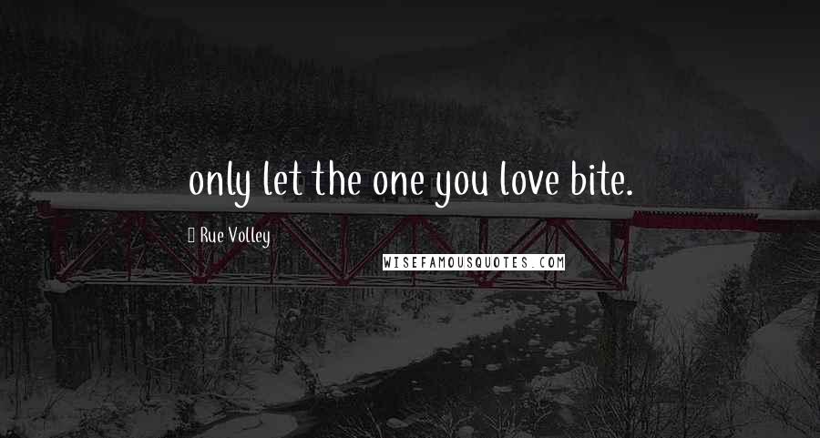 Rue Volley Quotes: only let the one you love bite.