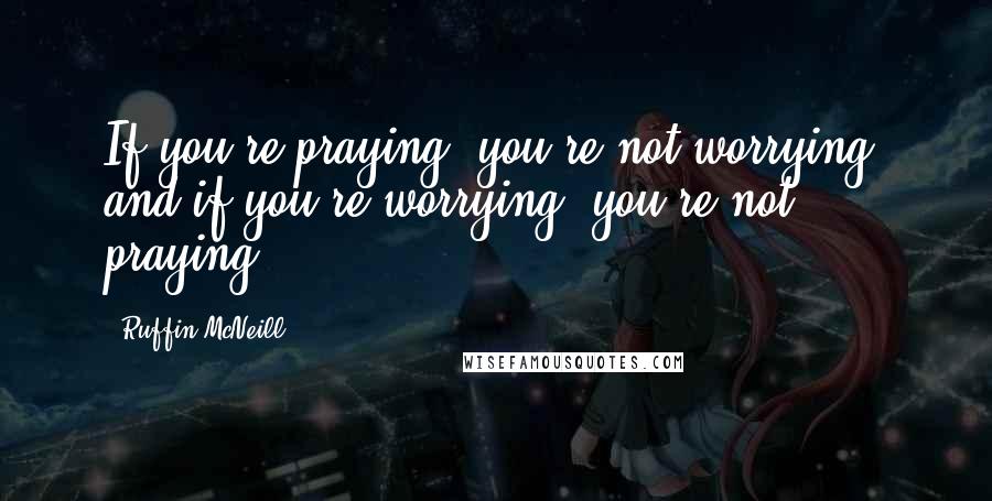 Ruffin McNeill Quotes: If you're praying, you're not worrying, and if you're worrying, you're not praying!