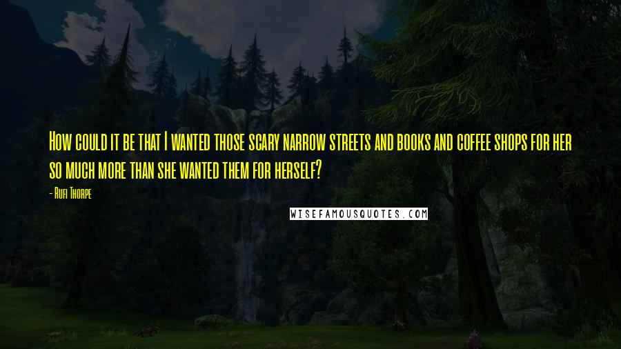 Rufi Thorpe Quotes: How could it be that I wanted those scary narrow streets and books and coffee shops for her so much more than she wanted them for herself?