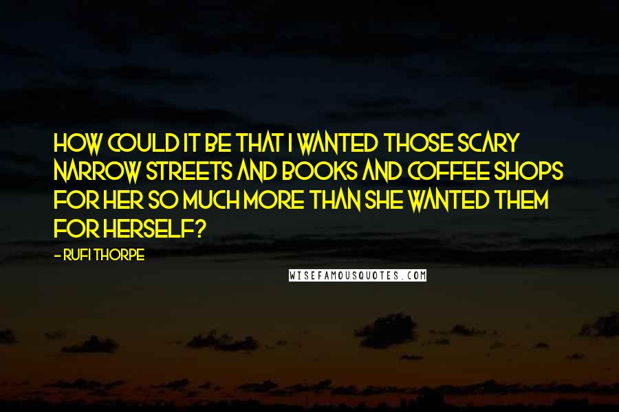 Rufi Thorpe Quotes: How could it be that I wanted those scary narrow streets and books and coffee shops for her so much more than she wanted them for herself?