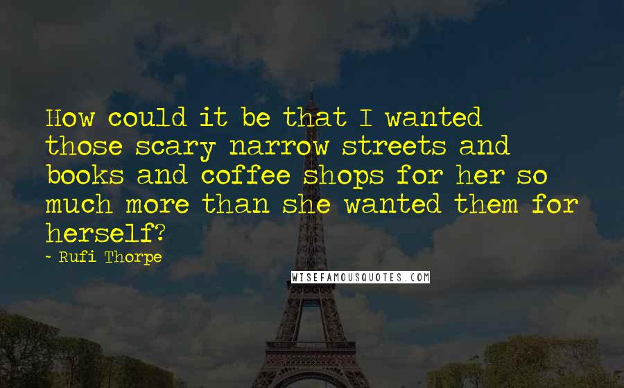 Rufi Thorpe Quotes: How could it be that I wanted those scary narrow streets and books and coffee shops for her so much more than she wanted them for herself?