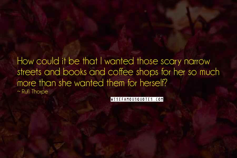 Rufi Thorpe Quotes: How could it be that I wanted those scary narrow streets and books and coffee shops for her so much more than she wanted them for herself?