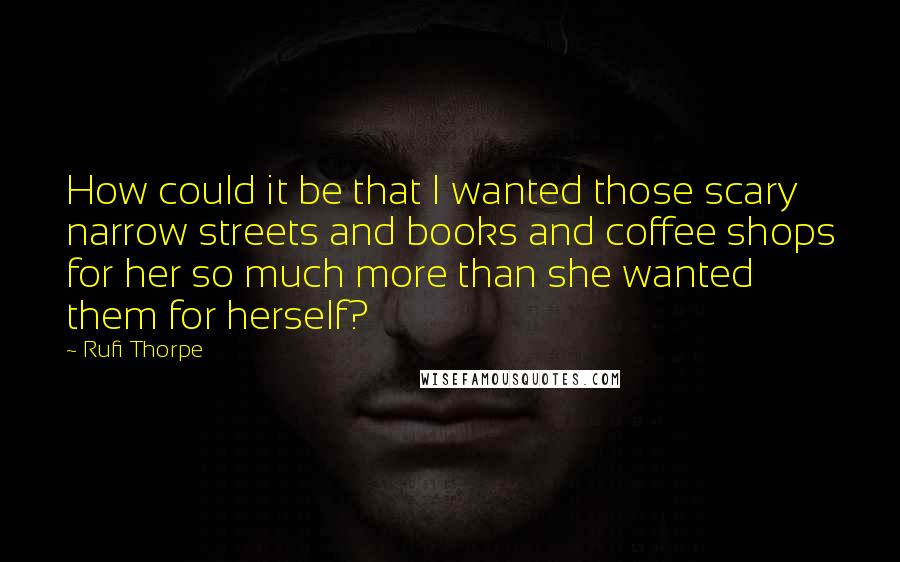 Rufi Thorpe Quotes: How could it be that I wanted those scary narrow streets and books and coffee shops for her so much more than she wanted them for herself?