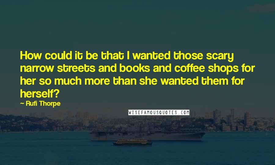 Rufi Thorpe Quotes: How could it be that I wanted those scary narrow streets and books and coffee shops for her so much more than she wanted them for herself?