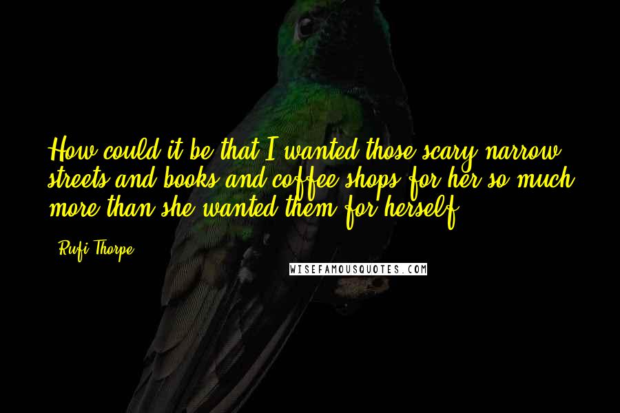 Rufi Thorpe Quotes: How could it be that I wanted those scary narrow streets and books and coffee shops for her so much more than she wanted them for herself?