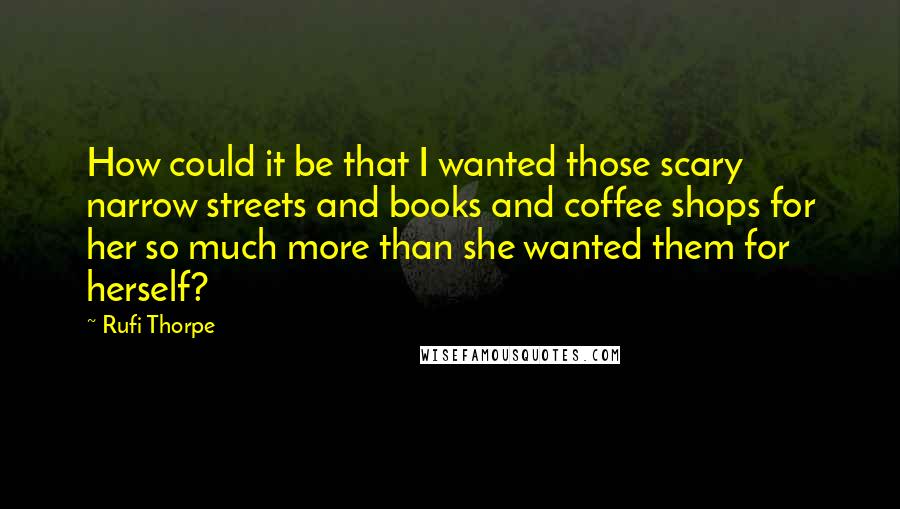 Rufi Thorpe Quotes: How could it be that I wanted those scary narrow streets and books and coffee shops for her so much more than she wanted them for herself?