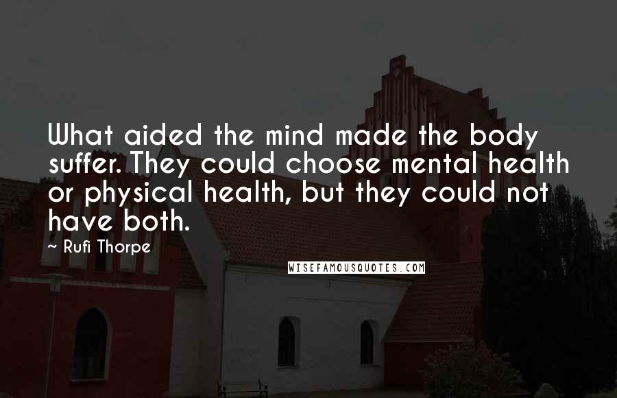 Rufi Thorpe Quotes: What aided the mind made the body suffer. They could choose mental health or physical health, but they could not have both.