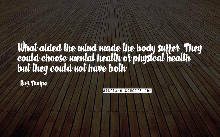 Rufi Thorpe Quotes: What aided the mind made the body suffer. They could choose mental health or physical health, but they could not have both.