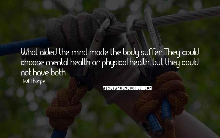 Rufi Thorpe Quotes: What aided the mind made the body suffer. They could choose mental health or physical health, but they could not have both.