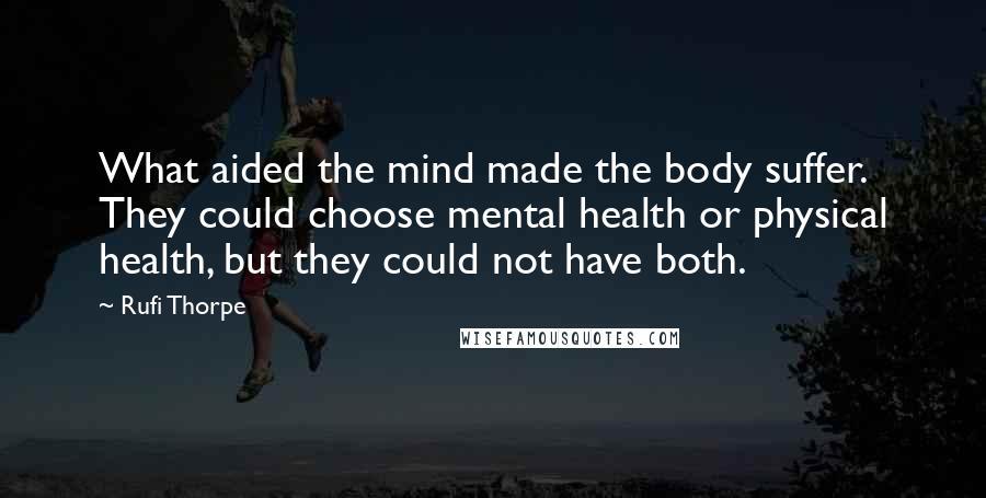 Rufi Thorpe Quotes: What aided the mind made the body suffer. They could choose mental health or physical health, but they could not have both.