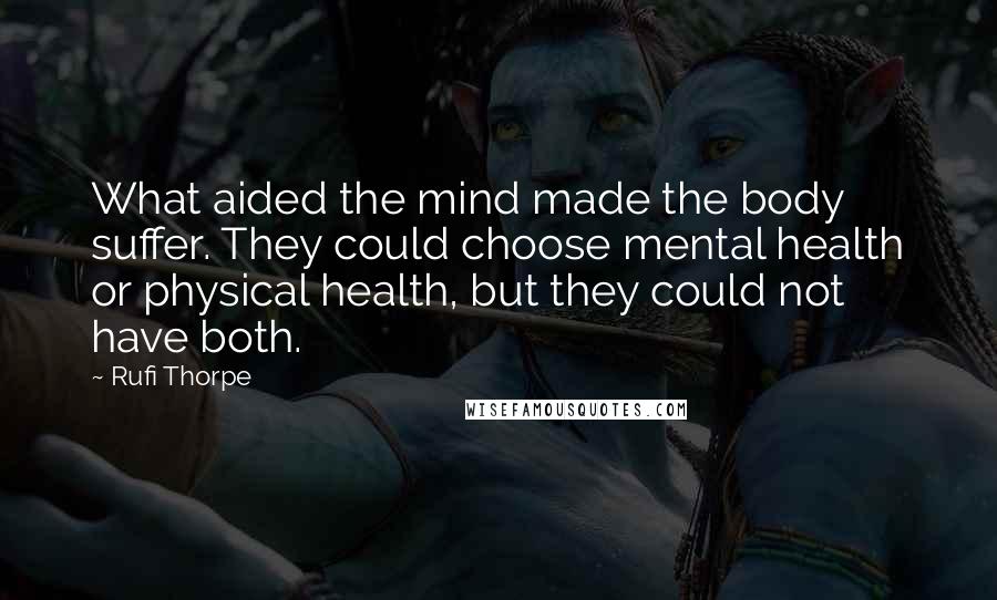 Rufi Thorpe Quotes: What aided the mind made the body suffer. They could choose mental health or physical health, but they could not have both.