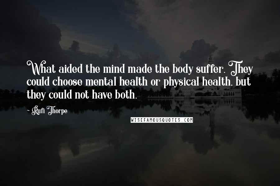 Rufi Thorpe Quotes: What aided the mind made the body suffer. They could choose mental health or physical health, but they could not have both.