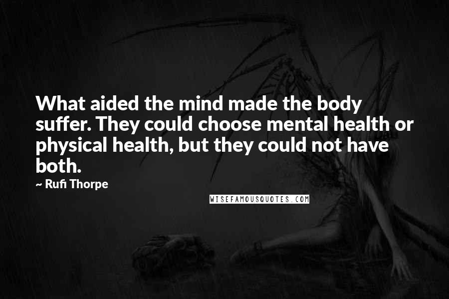 Rufi Thorpe Quotes: What aided the mind made the body suffer. They could choose mental health or physical health, but they could not have both.