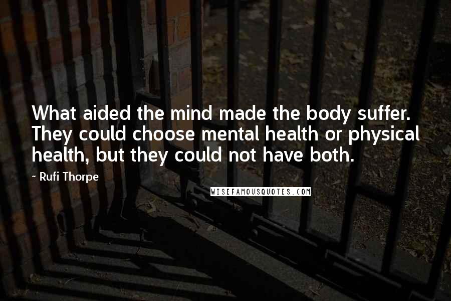 Rufi Thorpe Quotes: What aided the mind made the body suffer. They could choose mental health or physical health, but they could not have both.