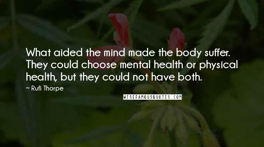 Rufi Thorpe Quotes: What aided the mind made the body suffer. They could choose mental health or physical health, but they could not have both.