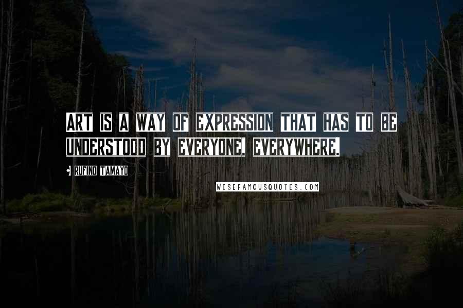 Rufino Tamayo Quotes: Art is a way of expression that has to be understood by everyone, everywhere.