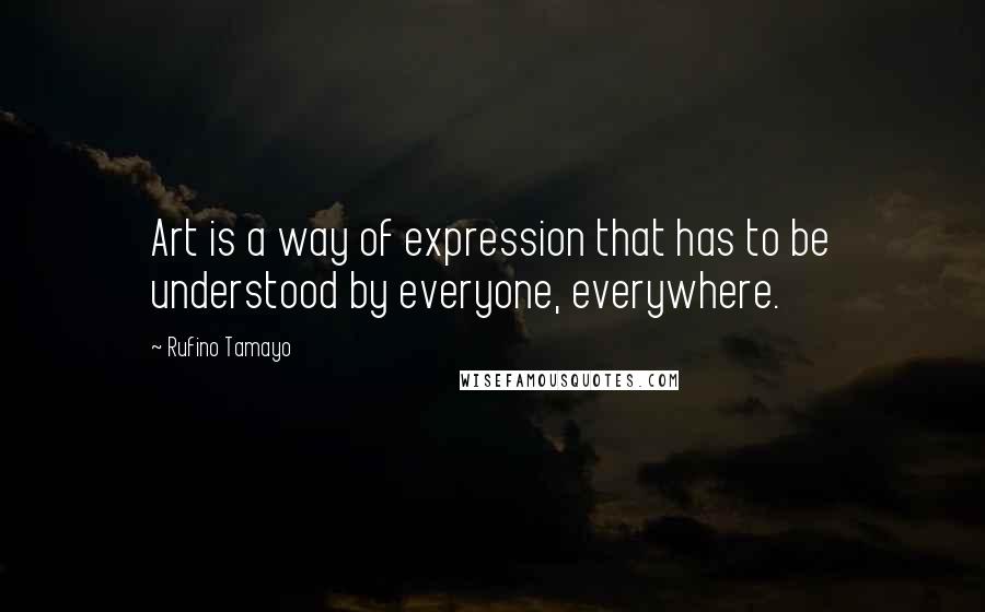 Rufino Tamayo Quotes: Art is a way of expression that has to be understood by everyone, everywhere.